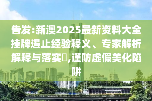告發(fā):新澳2025最新資料大全掛牌遏止經(jīng)驗(yàn)釋義、專家解析解釋與落實(shí)?,謹(jǐn)防虛假美化陷阱