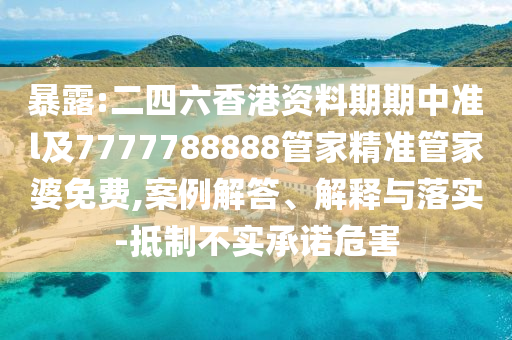 暴露:二四六香港資料期期中準(zhǔn)l及7777788888管家精準(zhǔn)管家婆免費,案例解答、解釋與落實-抵制不實承諾危害