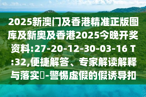 2025新澳門及香港精準(zhǔn)正版圖庫(kù)及新奧及香港2025今晚開(kāi)獎(jiǎng)資料:27-20-12-30-03-16 T:32,便捷解答、專家解讀解釋與落實(shí)?-警惕虛假的假誘導(dǎo)扣