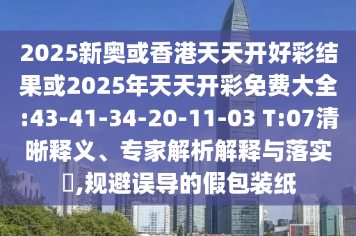 2025新奧或香港天天開好彩結(jié)果或2025年天天開彩免費大全:43-41-34-20-11-03 T:07清晰釋義、專家解析解釋與落實?,規(guī)避誤導(dǎo)的假包裝紙