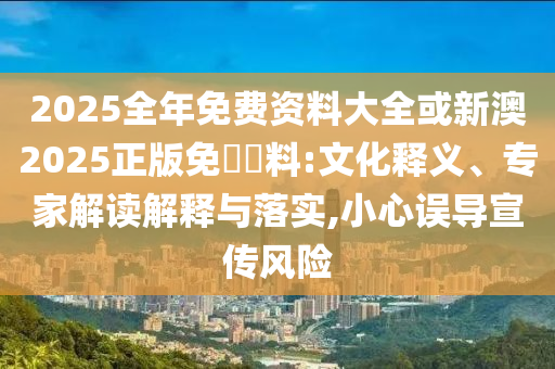 2025全年免費資料大全或新澳2025正版免費資料:文化釋義、專家解讀解釋與落實,小心誤導宣傳風險