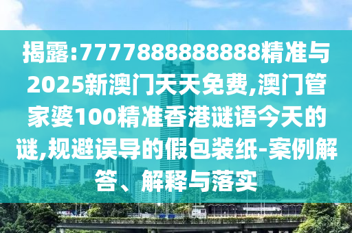 揭露:7777888888888精準與2025新澳門天天免費,澳門管家婆100精準香港謎語今天的謎,規(guī)避誤導的假包裝紙-案例解答、解釋與落實