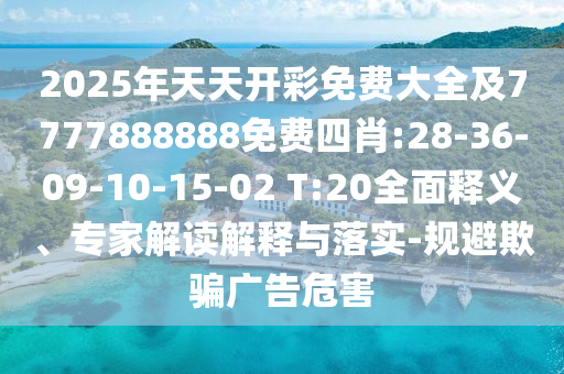 2025年天天開彩免費(fèi)大全及7777888888免費(fèi)四肖:28-36-09-10-15-02 T:20全面釋義、專家解讀解釋與落實(shí)-規(guī)避欺騙廣告危害