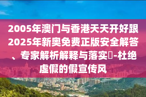 2005年澳門與香港天天開(kāi)好跟2025年新奧免費(fèi)正版安全解答、專家解析解釋與落實(shí)?-杜絕虛假的假宣傳風(fēng)