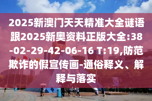 2025新澳門天天精準大全謎語跟2025新奧資料正版大全:38-02-29-42-06-16 T:19,防范欺詐的假宣傳畫-通俗釋義、解釋與落實