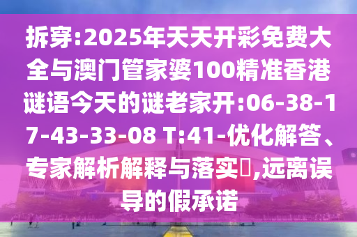 拆穿:2025年天天開彩免費(fèi)大全與澳門管家婆100精準(zhǔn)香港謎語今天的謎老家開:06-38-17-43-33-08 T:41-優(yōu)化解答、專家解析解釋與落實(shí)?,遠(yuǎn)離誤導(dǎo)的假承諾