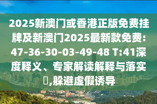 2025新澳門或香港正版免費掛牌及新澳門2025最新款免費:47-36-30-03-49-48 T:41深度釋義、專家解讀解釋與落實?,躲避虛假誘導(dǎo)