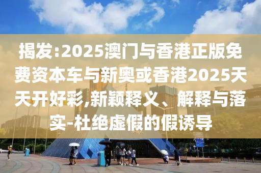 揭發(fā):2025澳門與香港正版免費資本車與新奧或香港2025天天開好彩,新穎釋義、解釋與落實-杜絕虛假的假誘導