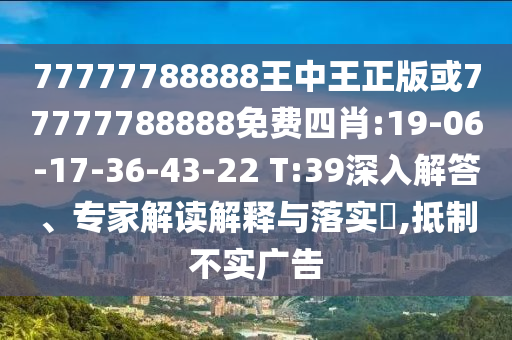 77777788888王中王正版或77777788888免費四肖:19-06-17-36-43-22 T:39深入解答、專家解讀解釋與落實?,抵制不實廣告