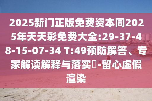 2025新門(mén)正版免費(fèi)資本同2025年天天彩免費(fèi)大全:29-37-48-15-07-34 T:49預(yù)防解答、專(zhuān)家解讀解釋與落實(shí)?-留心虛假渲染