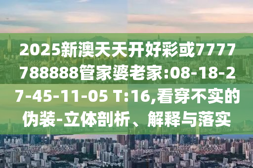 2025新澳天天開好彩或7777788888管家婆老家:08-18-27-45-11-05 T:16,看穿不實的偽裝-立體剖析、解釋與落實