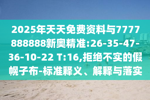 2025年天天免費資料與7777888888新奧精準:26-35-47-36-10-22 T:16,拒絕不實的假幌子布-標準釋義、解釋與落實