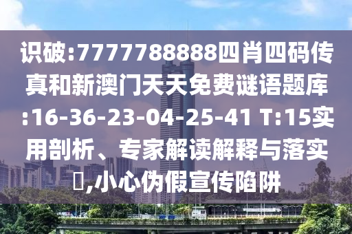 識(shí)破:7777788888四肖四碼傳真和新澳門天天免費(fèi)謎語題庫:16-36-23-04-25-41 T:15實(shí)用剖析、專家解讀解釋與落實(shí)?,小心偽假宣傳陷阱