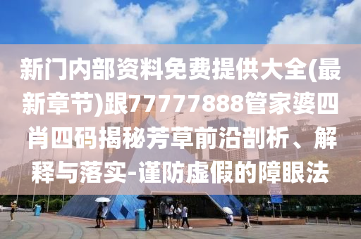 新門內(nèi)部資料免費(fèi)提供大全(最新章節(jié))跟77777888管家婆四肖四碼揭秘芳草前沿剖析、解釋與落實-謹(jǐn)防虛假的障眼法