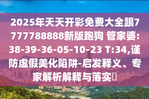 2025年天天開彩免費(fèi)大全跟7777788888新版跑狗 管家婆:38-39-36-05-10-23 T:34,謹(jǐn)防虛假美化陷阱-啟發(fā)釋義、專家解析解釋與落實?