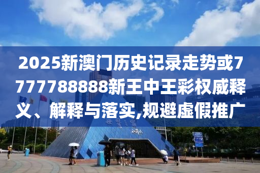 2025新澳門歷史記錄走勢(shì)或7777788888新王中王彩權(quán)威釋義、解釋與落實(shí),規(guī)避虛假推廣