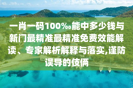 一肖一碼100‰能中多少錢與新門最精準最精準免費效能解讀、專家解析解釋與落實,謹防誤導(dǎo)的伎倆