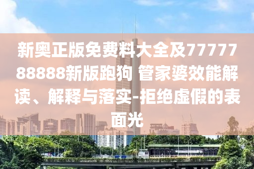 新奧正版免費料大全及7777788888新版跑狗 管家婆效能解讀、解釋與落實-拒絕虛假的表面光