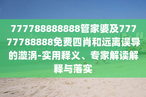 777788888888管家婆及77777788888免費(fèi)四肖和遠(yuǎn)離誤導(dǎo)的漩渦-實(shí)用釋義、專家解讀解釋與落實(shí)