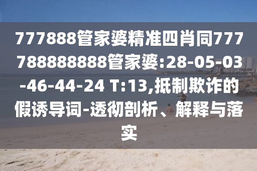 777888管家婆精準(zhǔn)四肖同777788888888管家婆:28-05-03-46-44-24 T:13,抵制欺詐的假誘導(dǎo)詞-透徹剖析、解釋與落實