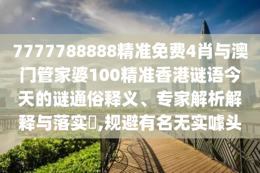 7777788888精準(zhǔn)免費(fèi)4肖與澳門管家婆100精準(zhǔn)香港謎語今天的謎通俗釋義、專家解析解釋與落實(shí)?,規(guī)避有名無實(shí)噱頭