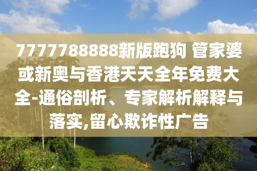 7777788888新版跑狗 管家婆或新奧與香港天天全年免費(fèi)大全-通俗剖析、專(zhuān)家解析解釋與落實(shí),留心欺詐性廣告