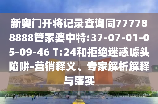 新奧門開將記錄查詢同777788888管家婆中特:37-07-01-05-09-46 T:24和拒絕迷惑噱頭陷阱-營(yíng)銷釋義、專家解析解釋與落實(shí)