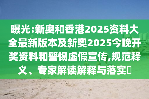 曝光:新奧和香港2025資料大全最新版本及新奧2025今晚開獎資料和警惕虛假宣傳,規(guī)范釋義、專家解讀解釋與落實?