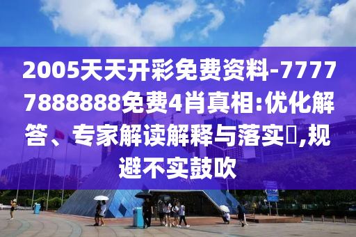 2005天天開(kāi)彩免費(fèi)資料-77777888888免費(fèi)4肖真相:優(yōu)化解答、專家解讀解釋與落實(shí)?,規(guī)避不實(shí)鼓吹