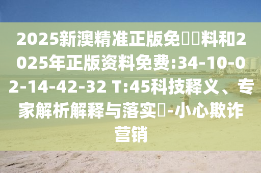 2025新澳精準(zhǔn)正版免費(fèi)資料和2025年正版資料免費(fèi):34-10-02-14-42-32 T:45科技釋義、專家解析解釋與落實(shí)?-小心欺詐營銷