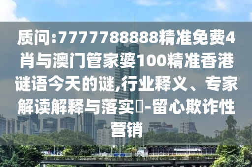 質(zhì)問:7777788888精準(zhǔn)免費(fèi)4肖與澳門管家婆100精準(zhǔn)香港謎語今天的謎,行業(yè)釋義、專家解讀解釋與落實(shí)?-留心欺詐性營銷
