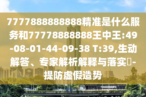 7777888888888精準(zhǔn)是什么服務(wù)和77778888888王中王:49-08-01-44-09-38 T:39,生動解答、專家解析解釋與落實?-提防虛假造勢