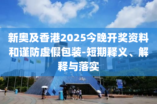 新奧及香港2025今晚開獎資料和謹防虛假包裝-短期釋義、解釋與落實