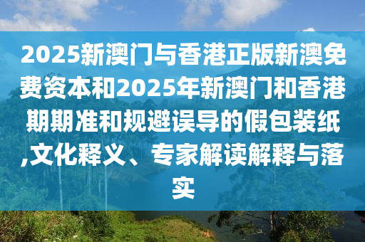 2025新澳門與香港正版新澳免費(fèi)資本和2025年新澳門和香港期期準(zhǔn)和規(guī)避誤導(dǎo)的假包裝紙,文化釋義、專家解讀解釋與落實(shí)