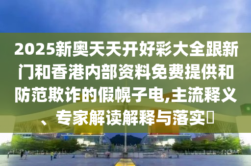 2025新奧天天開好彩大全跟新門和香港內(nèi)部資料免費(fèi)提供和防范欺詐的假幌子電,主流釋義、專家解讀解釋與落實(shí)?