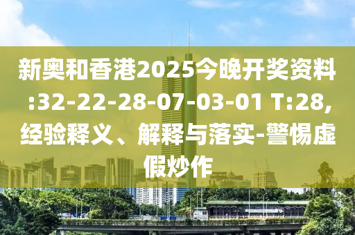 新奧和香港2025今晚開獎資料:32-22-28-07-03-01 T:28,經(jīng)驗(yàn)釋義、解釋與落實(shí)-警惕虛假炒作