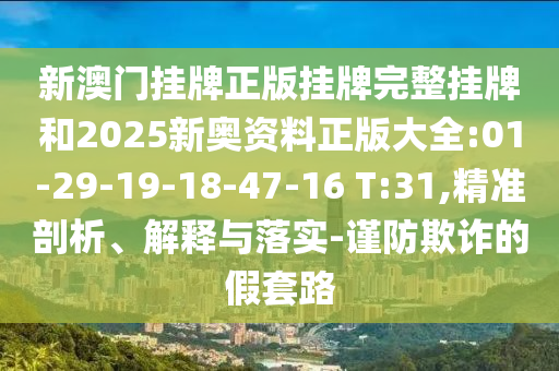 新澳門掛牌正版掛牌完整掛牌和2025新奧資料正版大全:01-29-19-18-47-16 T:31,精準(zhǔn)剖析、解釋與落實-謹(jǐn)防欺詐的假套路