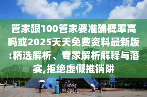 管家跟100管家婆準(zhǔn)確概率高嗎或2025天天免費資料最新版:精選解析、專家解析解釋與落實,拒絕虛假推銷阱