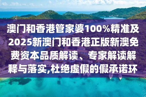 澳門和香港管家婆100%精準及2025新澳門和香港正版新澳免費資本品質(zhì)解讀、專家解讀解釋與落實,杜絕虛假的假承諾環(huán)