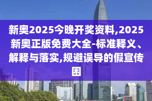 新奧2025今晚開獎資料,2025新奧正版免費(fèi)大全-標(biāo)準(zhǔn)釋義、解釋與落實(shí),規(guī)避誤導(dǎo)的假宣傳困