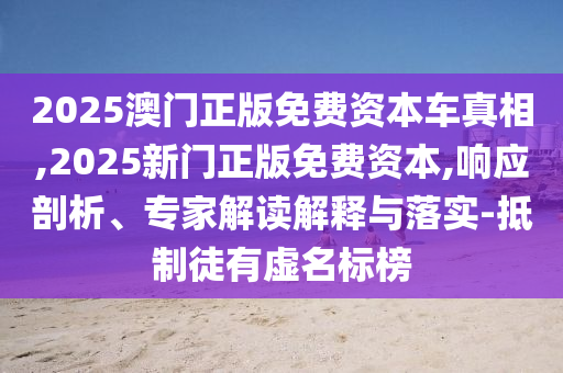2025澳門正版免費資本車真相,2025新門正版免費資本,響應(yīng)剖析、專家解讀解釋與落實-抵制徒有虛名標(biāo)榜