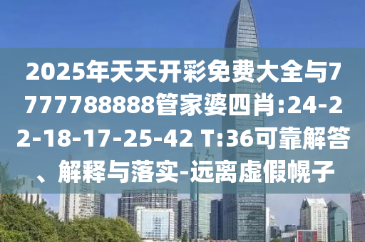 2025年天天開彩免費大全與7777788888管家婆四肖:24-22-18-17-25-42 T:36可靠解答、解釋與落實-遠(yuǎn)離虛假幌子