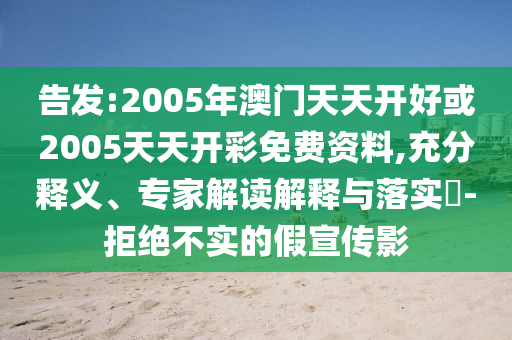 告發(fā):2005年澳門天天開好或2005天天開彩免費(fèi)資料,充分釋義、專家解讀解釋與落實(shí)?-拒絕不實(shí)的假宣傳影