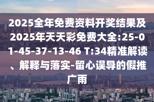 2025全年免費(fèi)資料開獎結(jié)果及2025年天天彩免費(fèi)大全:25-01-45-37-13-46 T:34精準(zhǔn)解讀、解釋與落實(shí)-留心誤導(dǎo)的假推廣雨