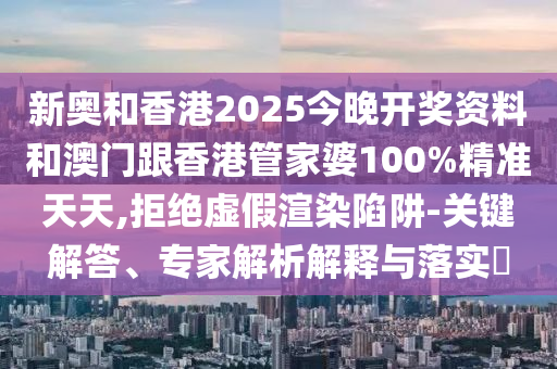 新奧和香港2025今晚開獎資料和澳門跟香港管家婆100%精準天天,拒絕虛假渲染陷阱-關鍵解答、專家解析解釋與落實?