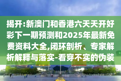 揭開:新澳門和香港六天天開好彩下一期預測和2025年最新免費資料大全,閉環(huán)剖析、專家解析解釋與落實-看穿不實的偽裝