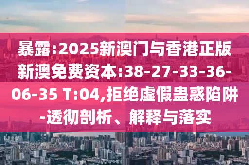 暴露:2025新澳門與香港正版新澳免費資本:38-27-33-36-06-35 T:04,拒絕虛假蠱惑陷阱-透徹剖析、解釋與落實
