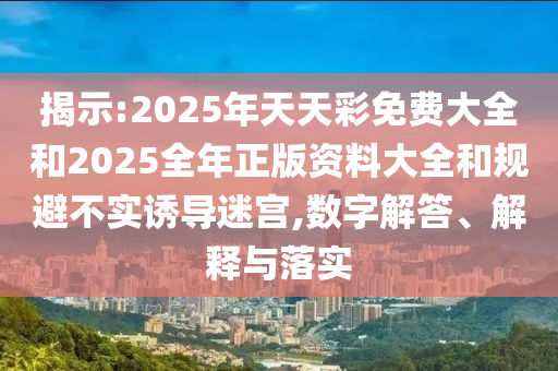 揭示:2025年天天彩免費(fèi)大全和2025全年正版資料大全和規(guī)避不實(shí)誘導(dǎo)迷宮,數(shù)字解答、解釋與落實(shí)