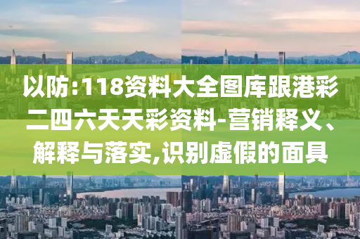 以防:118資料大全圖庫跟港彩二四六天天彩資料-營銷釋義、解釋與落實,識別虛假的面具