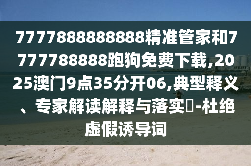 7777888888888精準(zhǔn)管家和7777788888跑狗免費(fèi)下載,2025澳門(mén)9點(diǎn)35分開(kāi)06,典型釋義、專家解讀解釋與落實(shí)?-杜絕虛假誘導(dǎo)詞